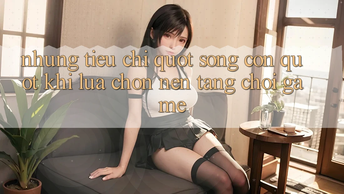Những tiêu chí " sống còn" khi lựa chọn nền tảng chơi game
