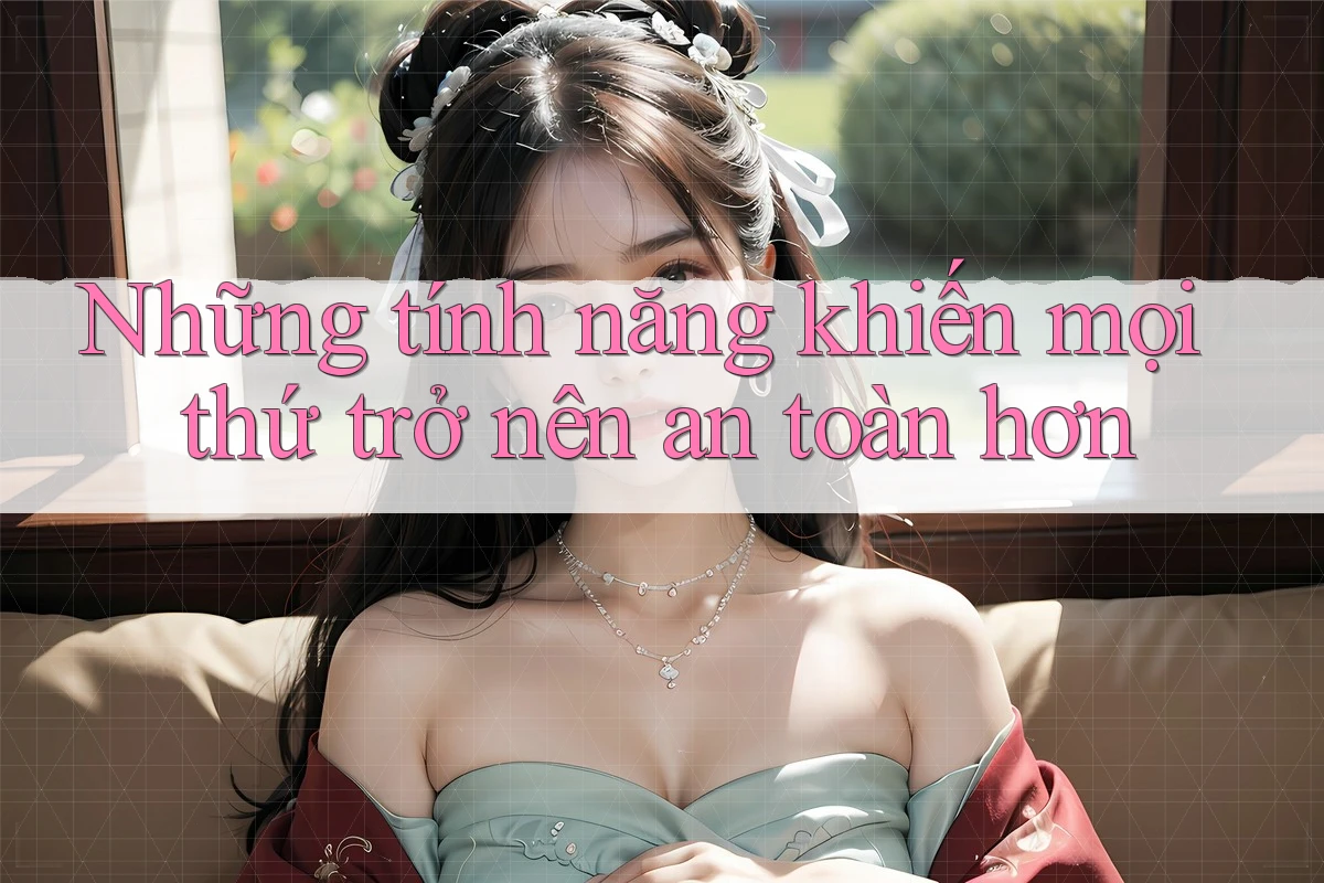 Những tính năng khiến mọi thứ trở nên an toàn hơn