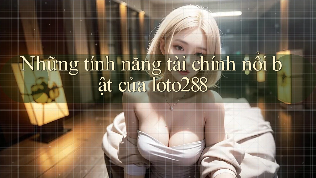 Những tính năng tài chính nổi bật của loto288