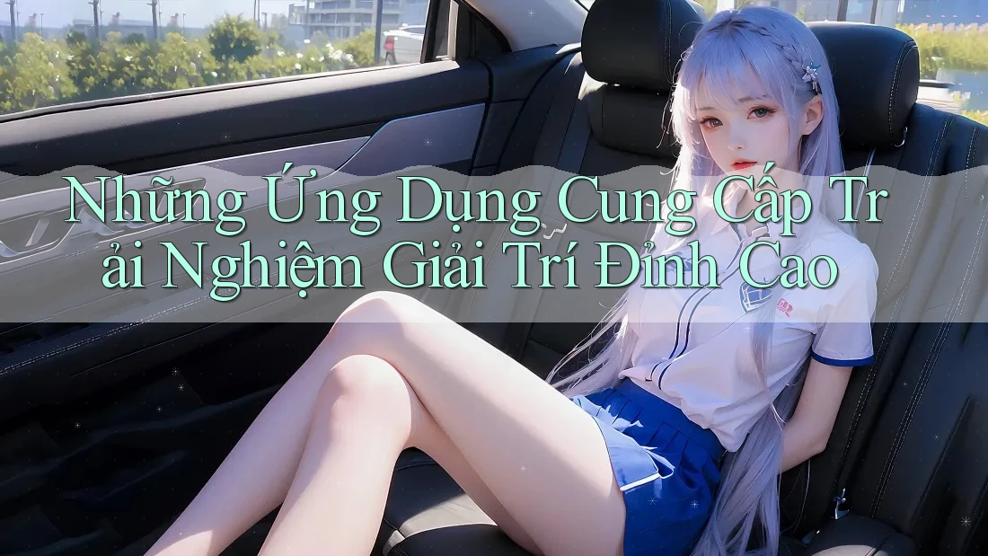 Những Ứng Dụng Cung Cấp Trải Nghiệm Giải Trí Đỉnh Cao