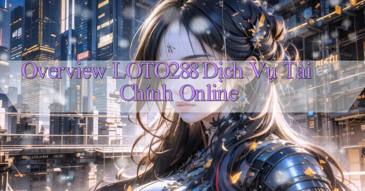 overview loto288 dịch vụ tài chính online