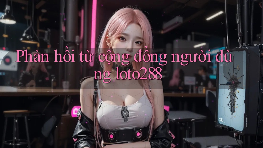 Phản hồi từ cộng đồng người dùng loto288