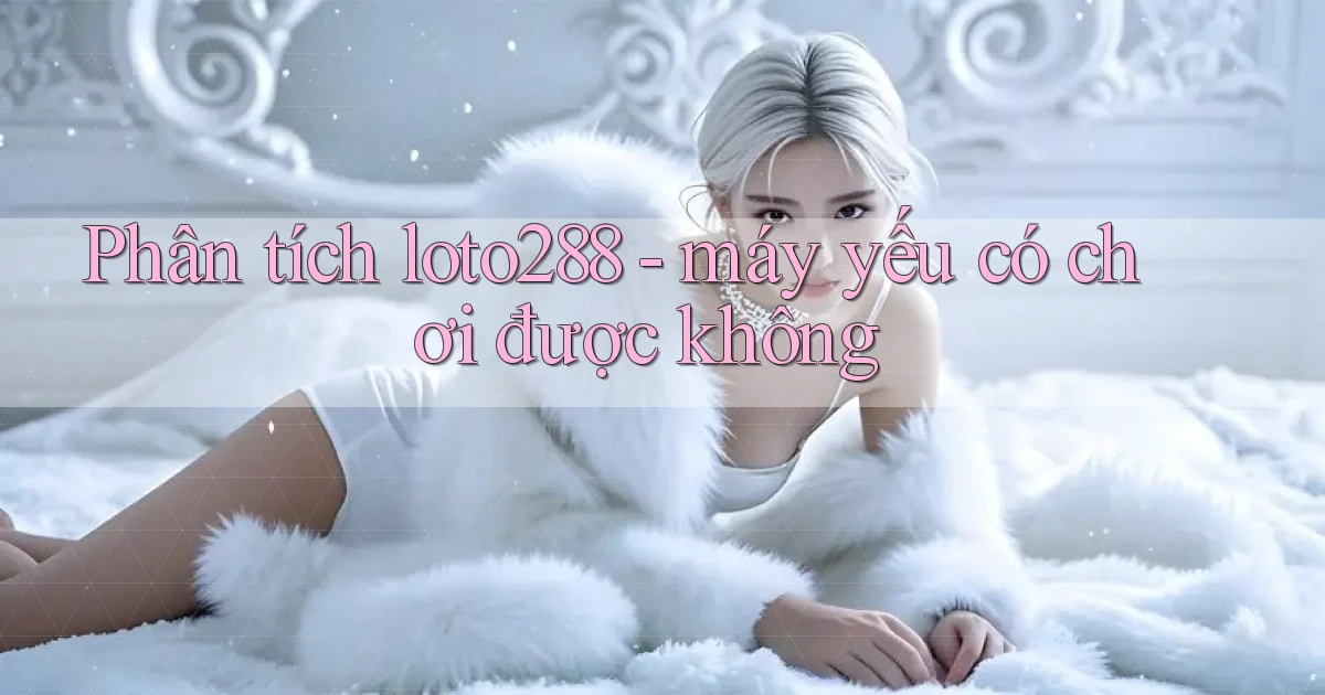 Phân tích loto288   máy yếu có chơi được không