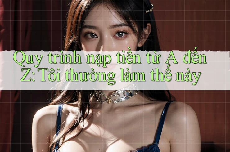Quy trình nạp tiền từ A đến Z: Tôi thường làm thế này
