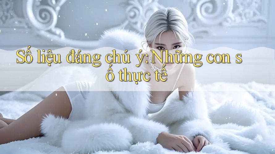 Số liệu đáng chú ý: Những con số thực tế