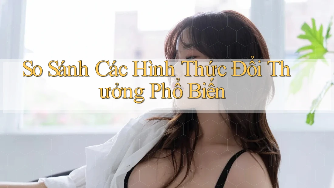 So Sánh Các Hình Thức Đổi Thưởng Phổ Biến