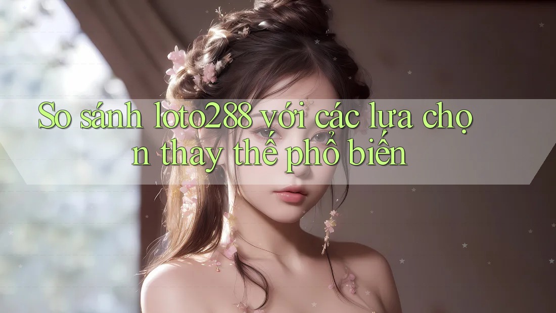 So sánh loto288 với các lựa chọn thay thế phổ biến