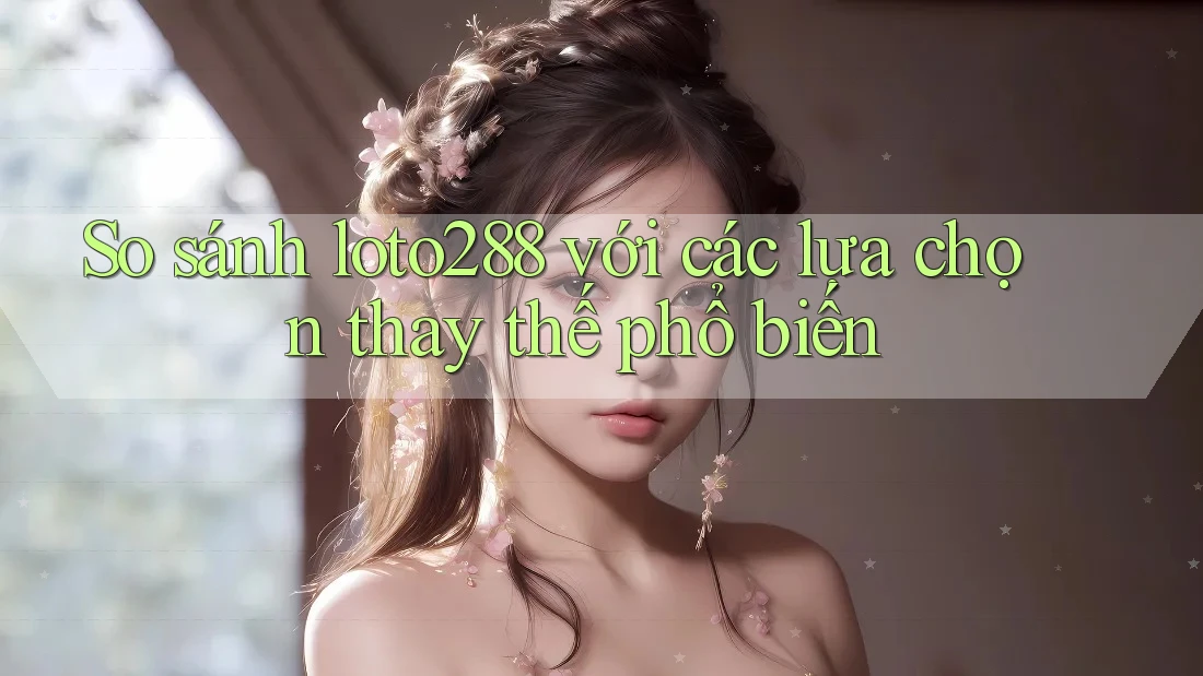 So sánh loto288 với các lựa chọn thay thế phổ biến