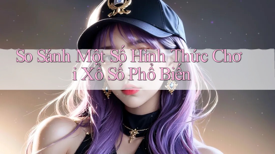 So sánh một số hình thức chơi xổ số phổ biến