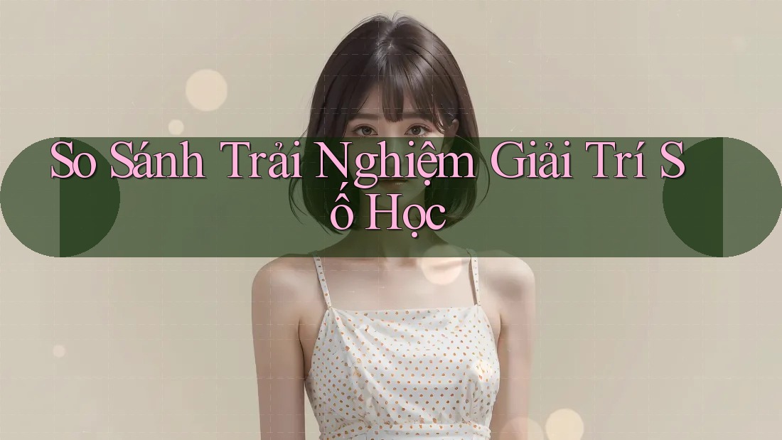 So Sánh Trải Nghiệm Giải Trí Số Học