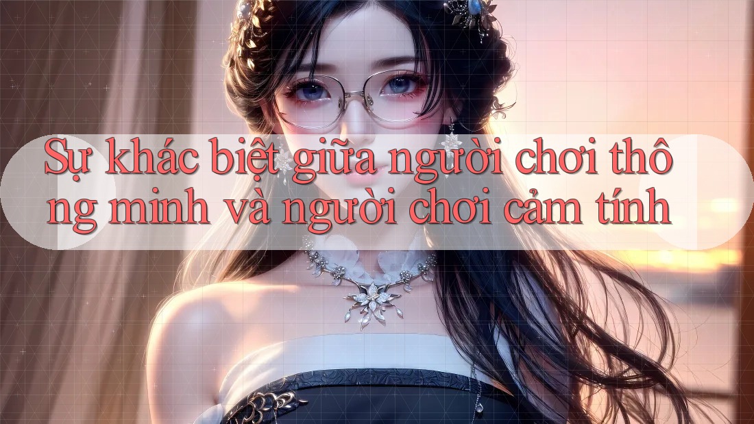 Sự khác biệt giữa người chơi thông minh và người chơi cảm tính Sự khác biệt giữa người chơi thông minh và người chơi cảm tính