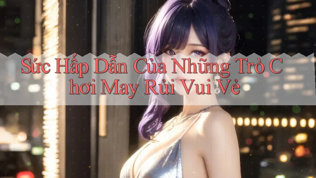 Sức Hấp Dẫn Của Những Trò Chơi May Rủi Vui Vẻ