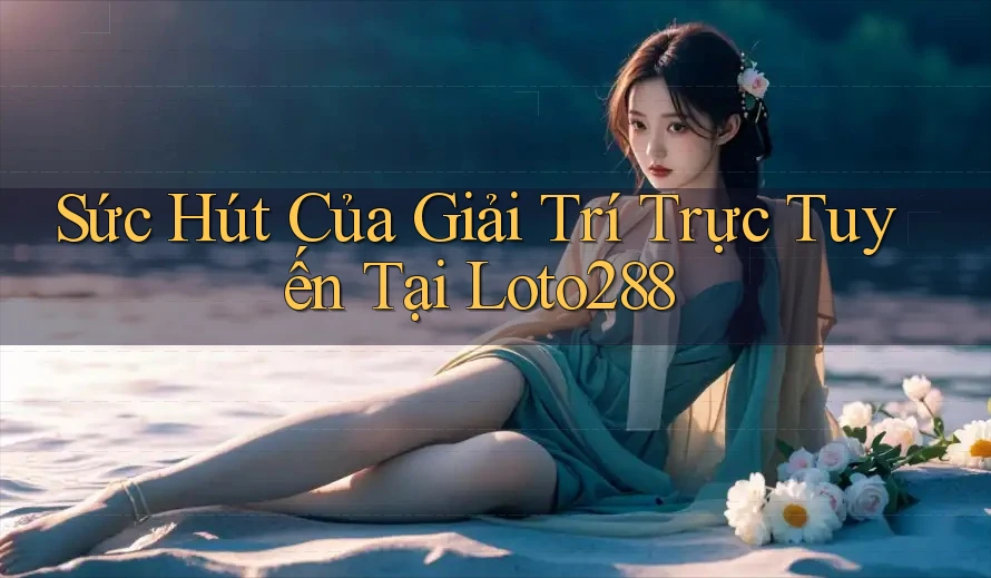 Sức Hút Của Giải Trí Trực Tuyến Tại Loto288