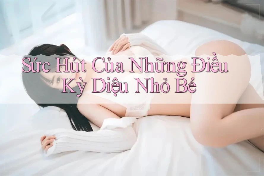 Sức Hút Của Những Điều Kỳ Diệu Nhỏ Bé