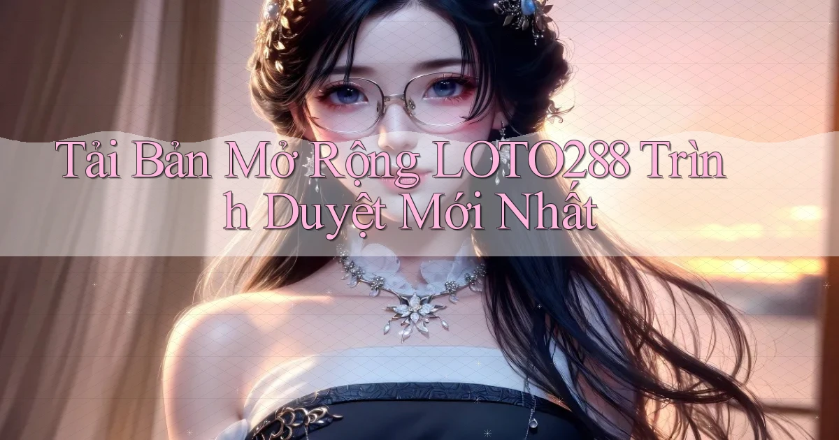 tải bản mở rộng loto288 trình duyệt mới nhất