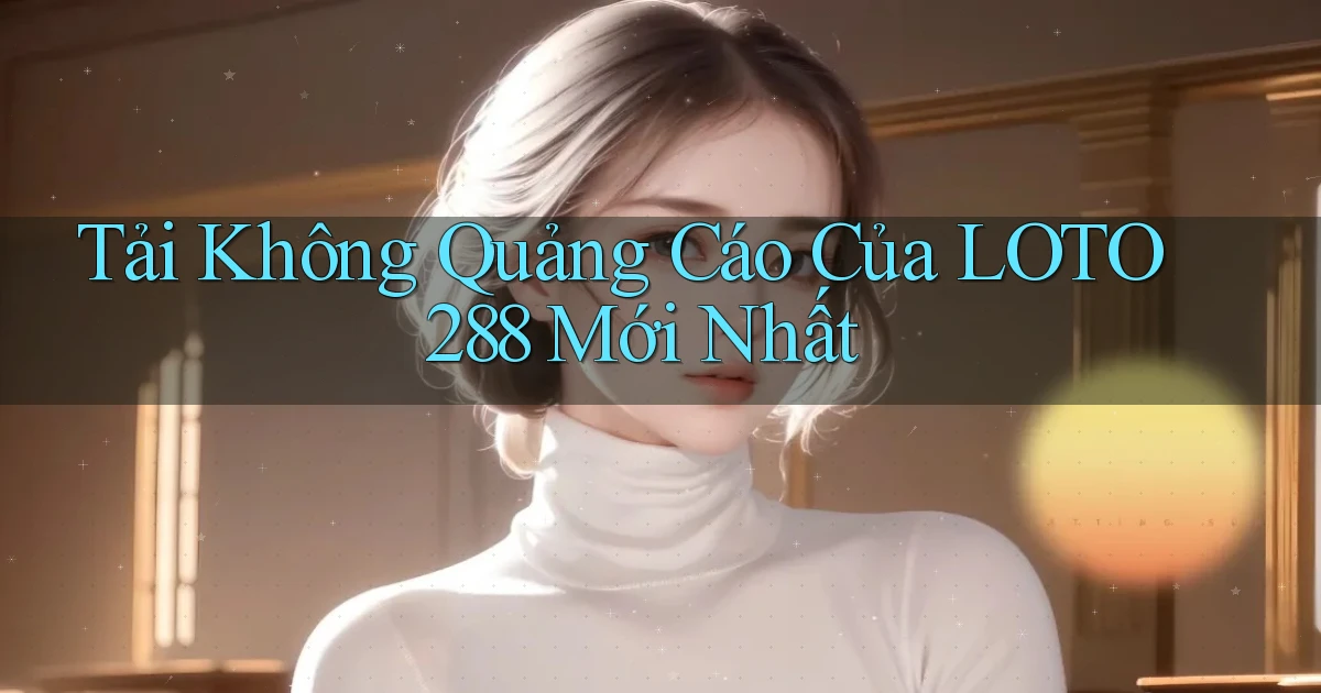 tải không quảng cáo của loto288 mới nhất