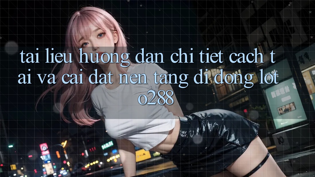 Tài liệu hướng dẫn Chi Tiết Cách Tải Và Cài Đặt Nền tảng di động Loto288