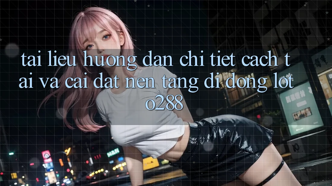 Tài liệu hướng dẫn Chi Tiết Cách Tải Và Cài đặt Nền tảng di động Loto288