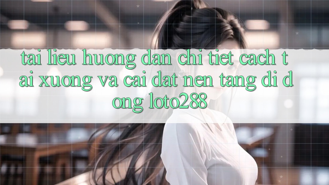 Tài liệu hướng dẫn Chi Tiết Cách Tải xuống Và Cài Đặt Nền tảng di động Loto288