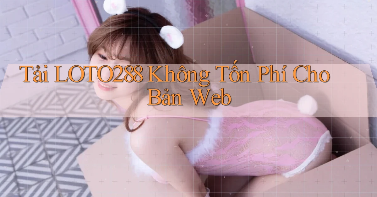 tải loto288 không tốn phí cho bản web