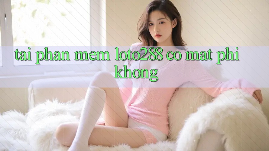 Tải phần mềm Loto288 có mất phí không?
