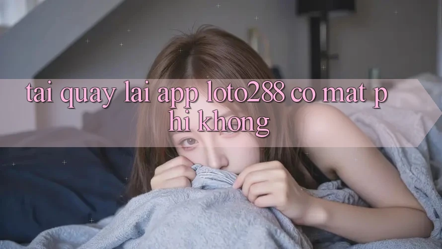 Tải quay lại app Loto288 có mất phí không?