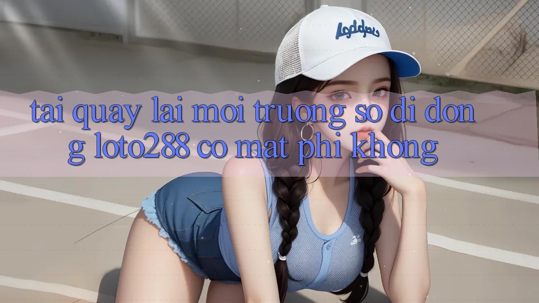 Tải quay lại môi trường số di động Loto288 có mất phí không?