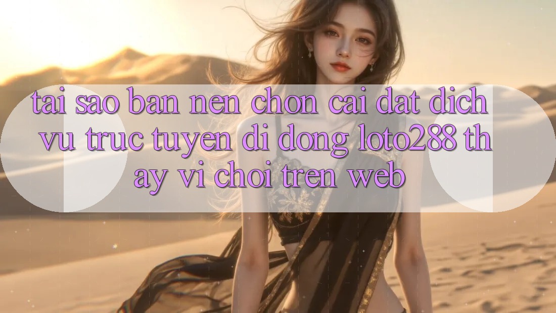 Tại Sao Bạn Nên Chọn Cài đặt Dịch vụ trực tuyến di động Loto288 Thay Vì Chơi Trên Web?