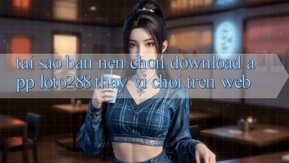 Tại Sao Bạn Nên Chọn Download App Loto288 Thay Vì Chơi Trên Web?