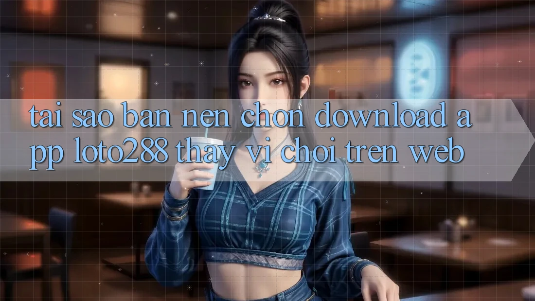 Tại Sao Bạn Nên Chọn Download App Loto288 Thay Vì Chơi Trên Web?