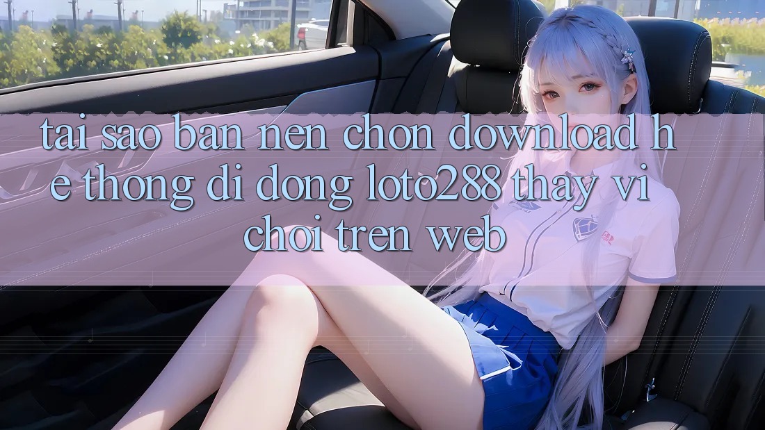 Tại Sao Bạn Nên Chọn Download Hệ thống di động Loto288 Thay Vì Chơi Trên Web?
