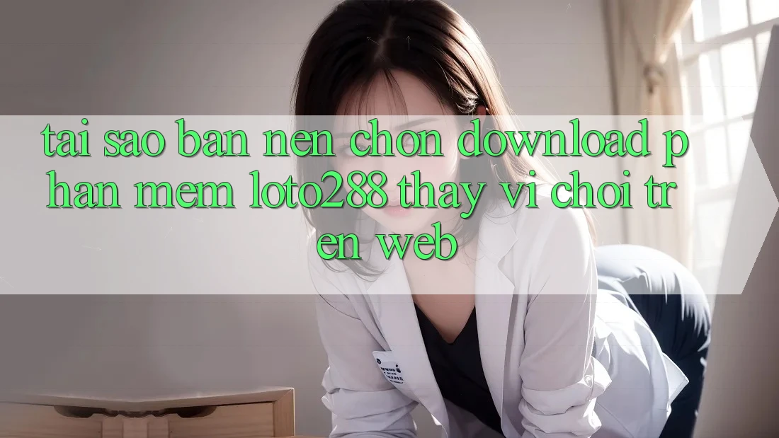 Tại Sao Bạn Nên Chọn Download Phần mềm Loto288 Thay Vì Chơi Trên Web?