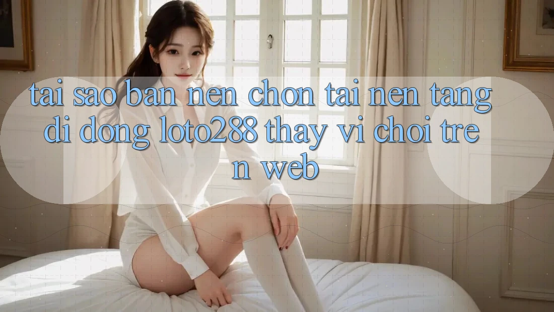 Tại Sao Bạn Nên Chọn Tải Nền tảng di động Loto288 Thay Vì Chơi Trên Web?