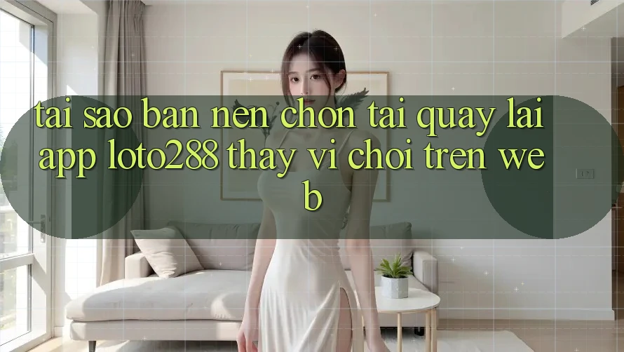 Tại Sao Bạn Nên Chọn Tải quay lại App Loto288 Thay Vì Chơi Trên Web?