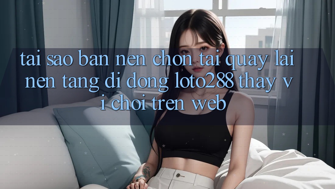 Tại Sao Bạn Nên Chọn Tải quay lại Nền tảng di động Loto288 Thay Vì Chơi Trên Web? Tại Sao Bạn Nên Chọn Tải quay lại Nền tảng di động Loto288 Thay Vì Chơi Trên Web?