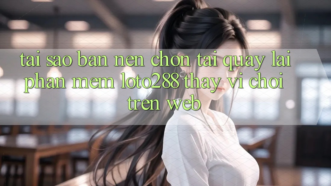 Tại Sao Bạn Nên Chọn Tải quay lại Phần mềm Loto288 Thay Vì Chơi Trên Web?