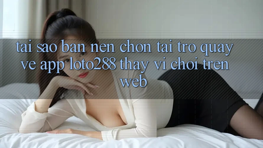 Tại Sao Bạn Nên Chọn Tải trở quay về App Loto288 Thay Vì Chơi Trên Web?