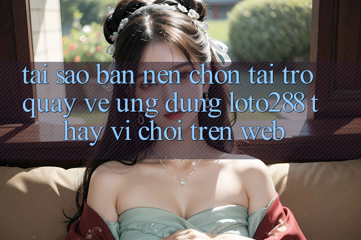 Tại Sao Bạn Nên Chọn Tải trở quay về Ứng dụng Loto288 Thay Vì Chơi Trên Web?