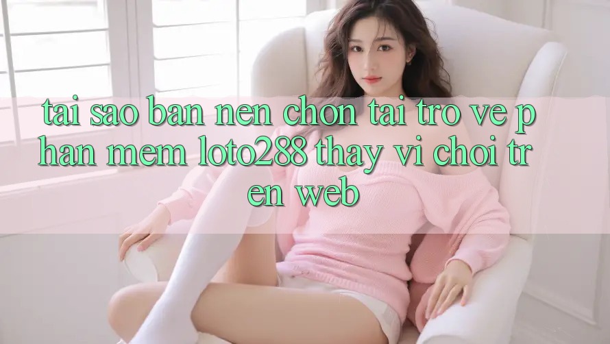 Tại Sao Bạn Nên Chọn Tải trở về Phần mềm Loto288 Thay Vì Chơi Trên Web?