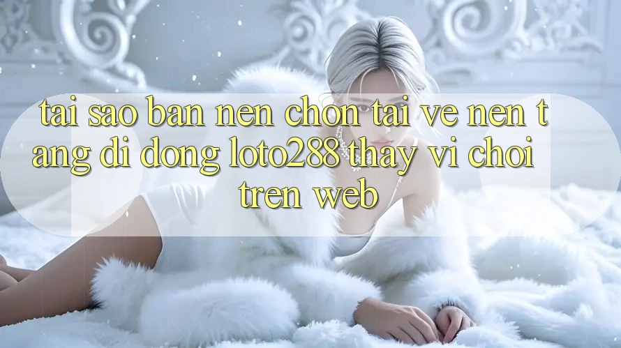 Tại Sao Bạn Nên Chọn Tải về Nền tảng di động Loto288 Thay Vì Chơi Trên Web?