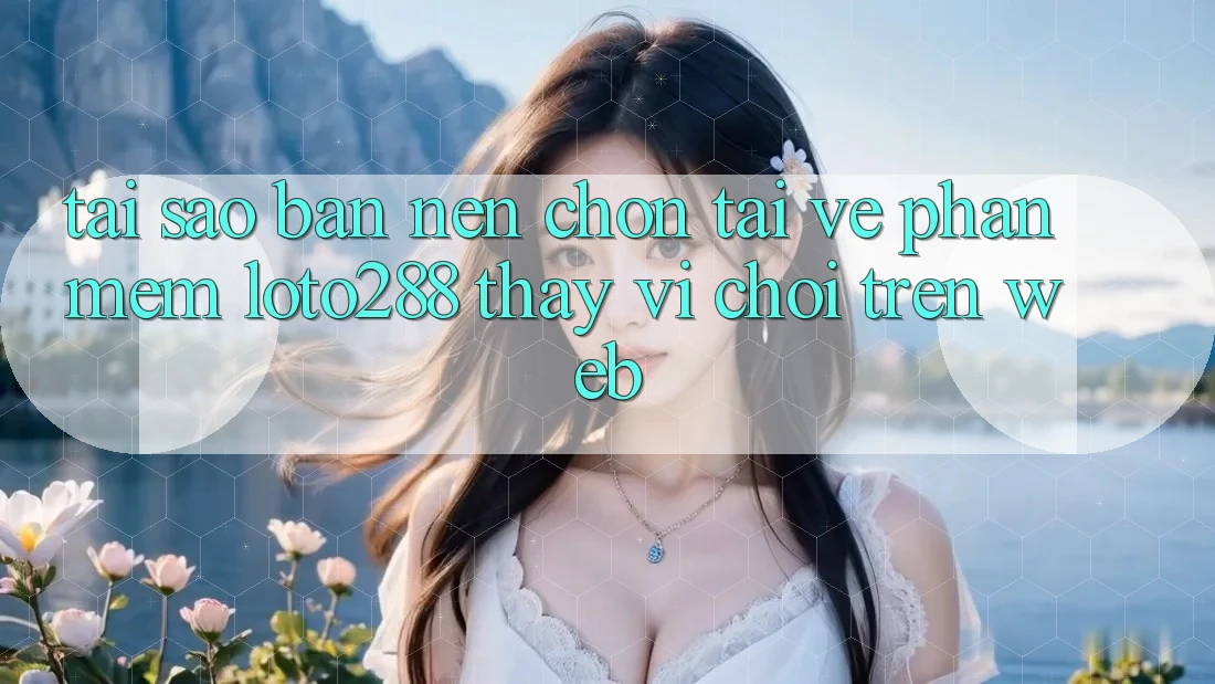 Tại Sao Bạn Nên Chọn Tải về Phần mềm Loto288 Thay Vì Chơi Trên Web?