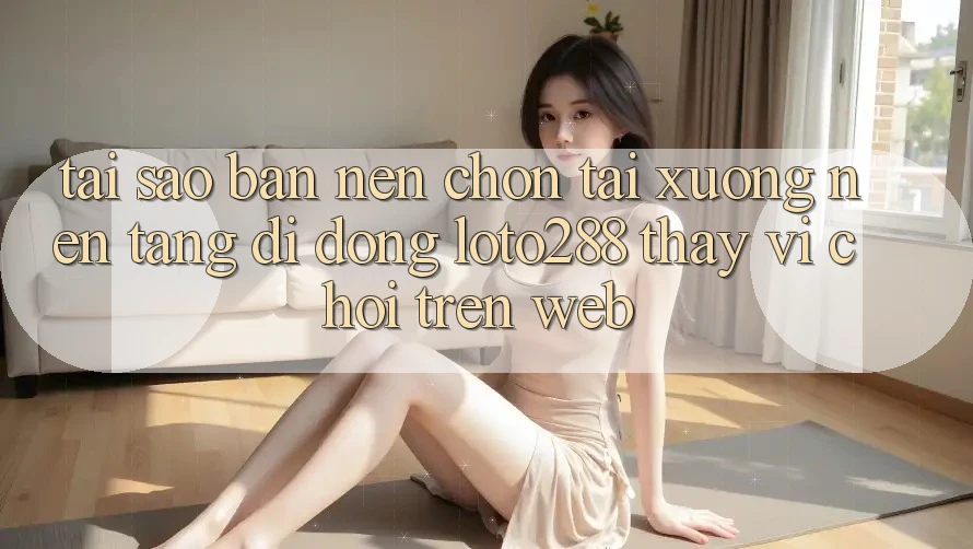 Tại Sao Bạn Nên Chọn Tải xuống Nền tảng di động Loto288 Thay Vì Chơi Trên Web?