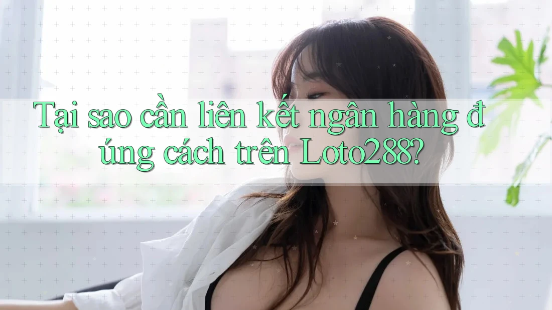 Tại sao cần liên kết ngân hàng đúng cách trên Loto288?