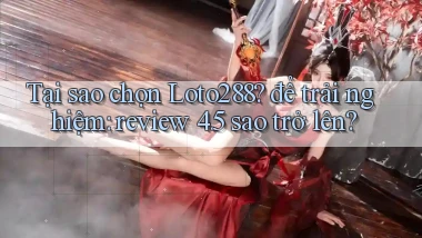 Tại sao chọn Loto288 để trải nghiệm review 4.5 sao trở lên