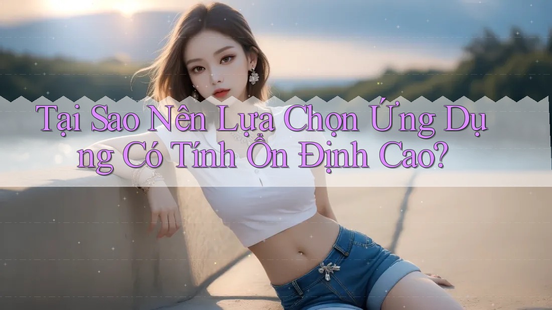 Tại Sao Nên Lựa Chọn Ứng Dụng Có Tính Ổn Định Cao?