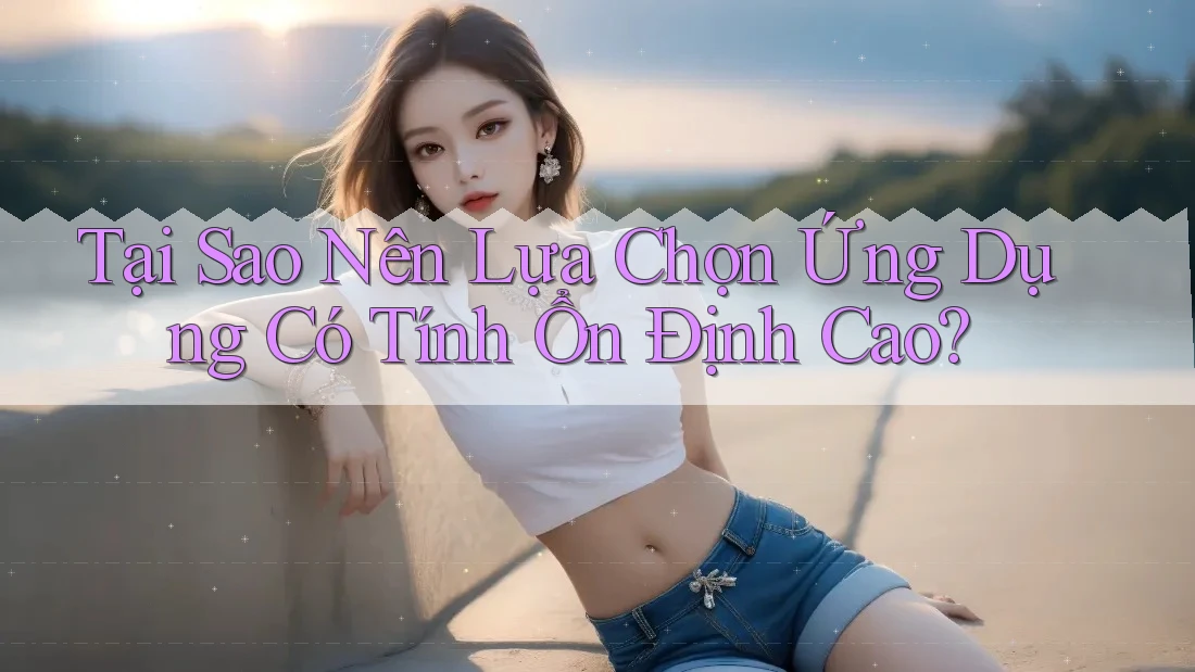 Tại Sao Nên Lựa Chọn Ứng Dụng Có Tính Ổn Định Cao?