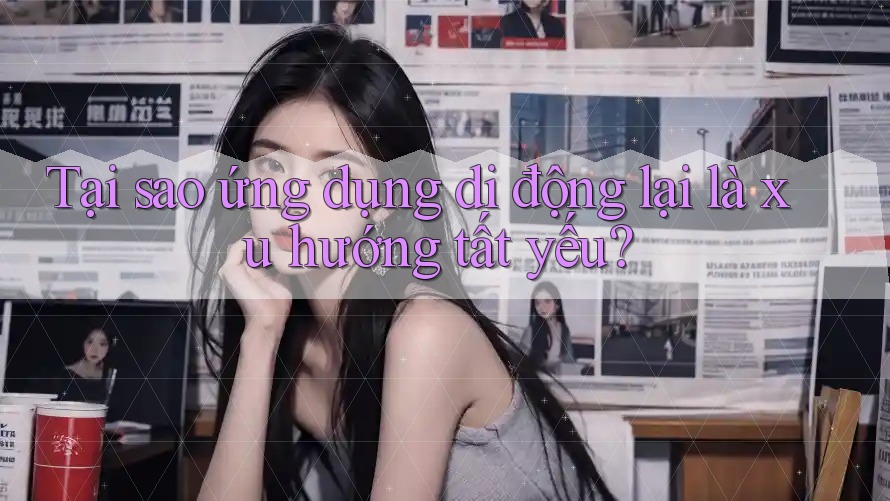 Tại sao ứng dụng di động lại là xu hướng tất yếu?