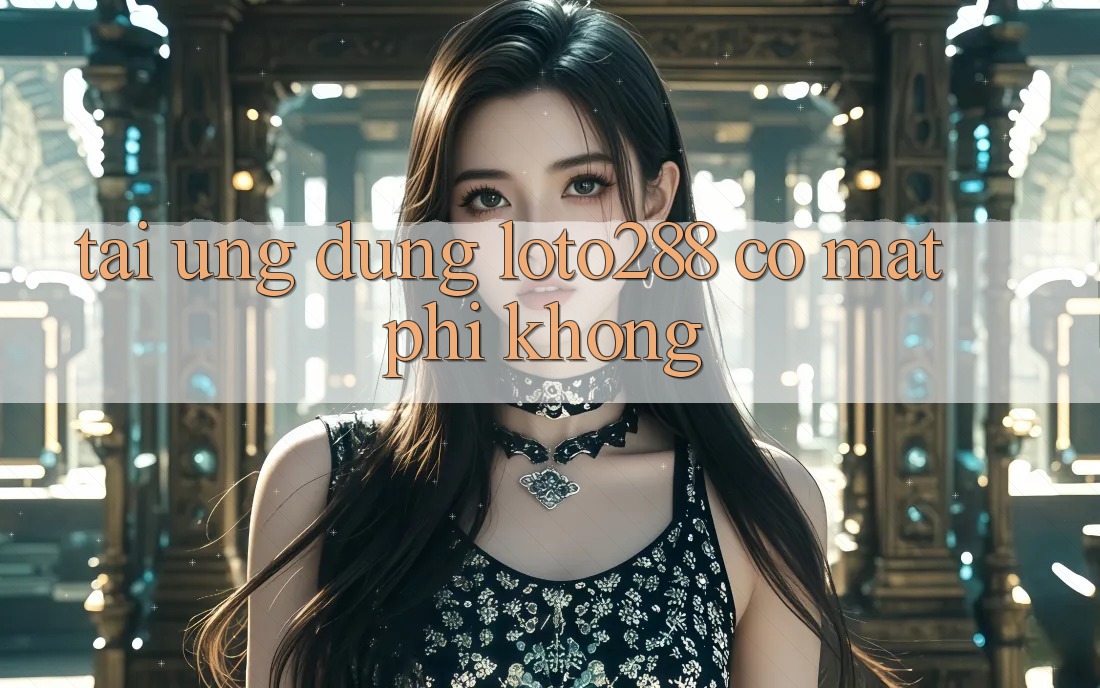 Tải ứng dụng Loto288 có mất phí không?