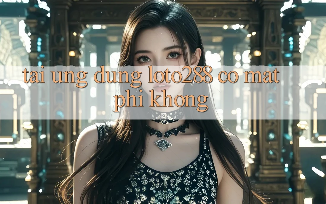 Tải ứng dụng Loto288 có mất phí không?