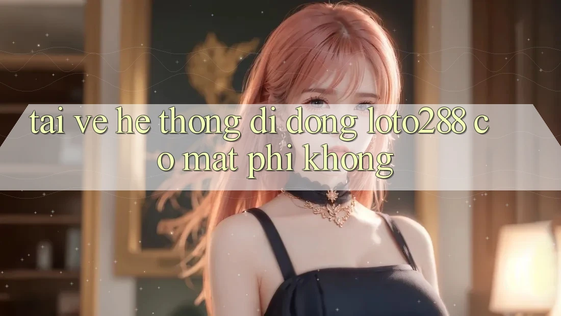Tải về hệ thống di động Loto288 có mất phí không?